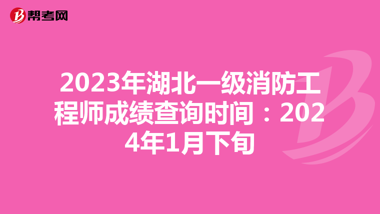 2023年湖北一级消防工程师成绩查询时间：2024年1月下旬