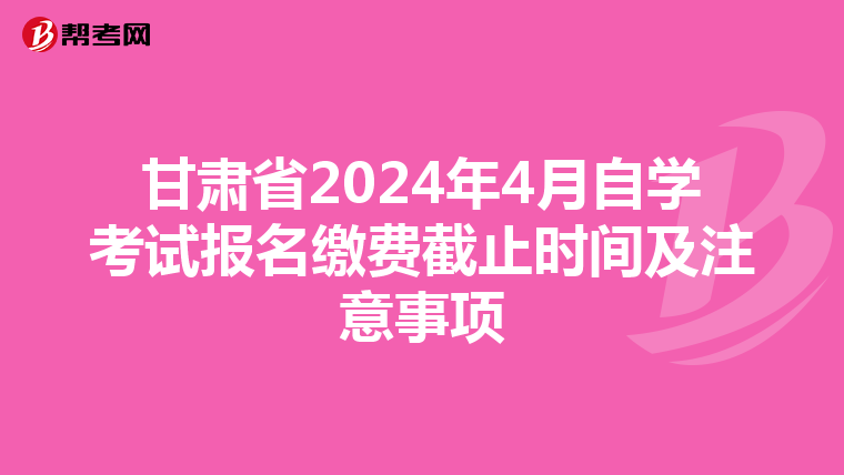 甘肃省2024年4月自学考试报名缴费截止时间及注意事项