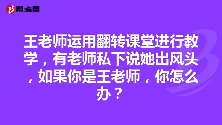 王老师运用翻转课堂进行教学，有老师私下说她出风头，如果你是王老师，你怎么办？