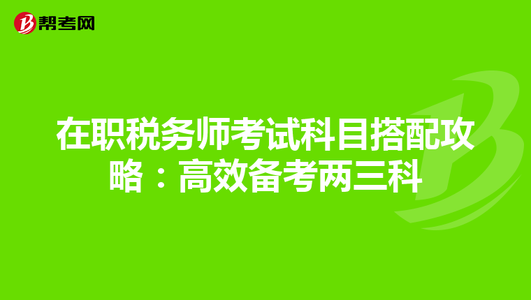 在职税务师考试科目搭配攻略：高效备考两三科
