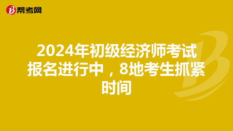 2024年初级经济师考试报名进行中，8地考生抓紧时间