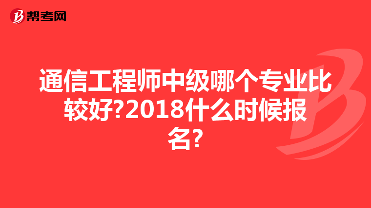 通信工程师中级哪个专业比较好?2018什么时候报名?