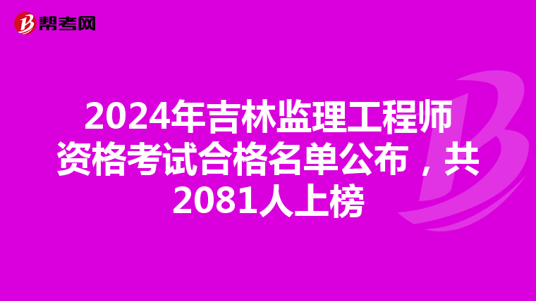 2024年吉林监理工程师资格考试合格名单公布，共2081人上榜