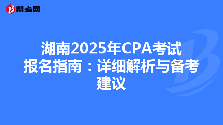 湖南2025年CPA考试报名指南：详细解析与备考建议
