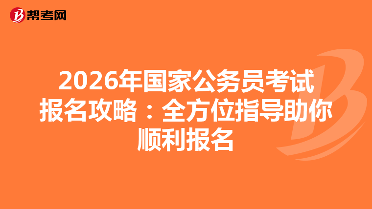 2026年国家公务员考试报名攻略：全方位指导助你顺利报名
