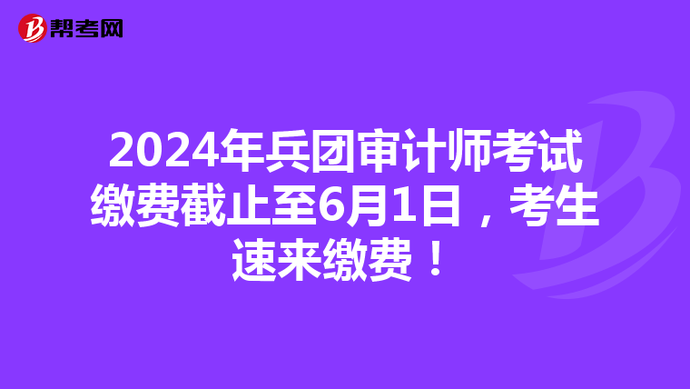 2024年兵团审计师考试缴费截止至6月1日，考生速来缴费！