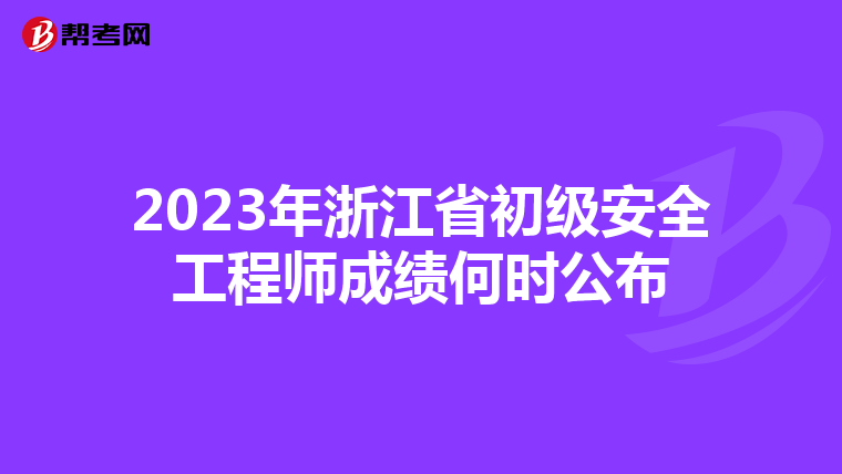 2023年浙江省初级安全工程师成绩何时公布