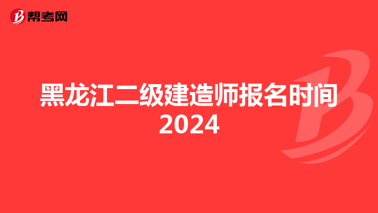 黑龙江二级建造师报名时间2024