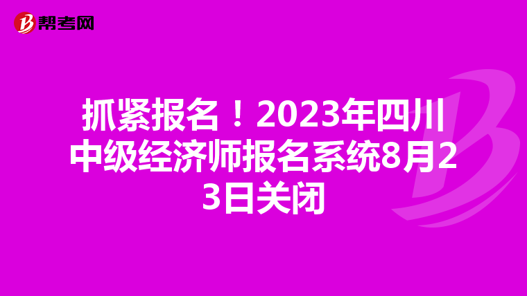 抓緊報名！2023年四川中級經(jīng)濟(jì)師報名系統(tǒng)8月23日關(guān)閉