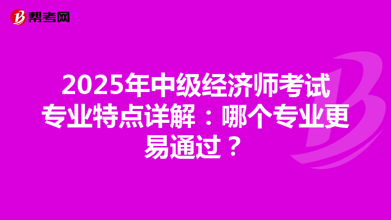 2025年中級經(jīng)濟(jì)師考試專業(yè)特點(diǎn)詳解：哪個(gè)專業(yè)更易通過？