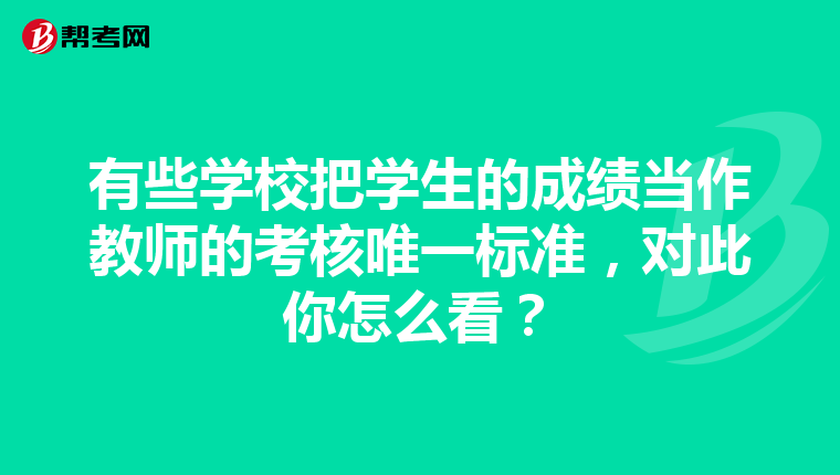 有些学校把学生的成绩当作教师的考核唯一标准，对此你怎么看？