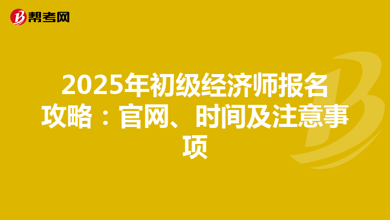 2025年初级经济师报名攻略：官网、时间及注意事项