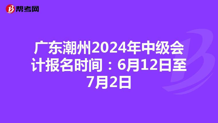 廣東潮州2024年中級會計報名時間:6月12日至7月2日
