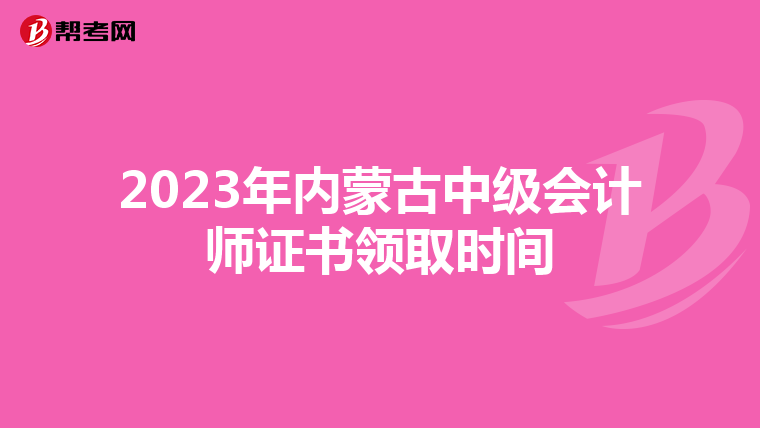 2023年内蒙古中级会计师证书领取时间