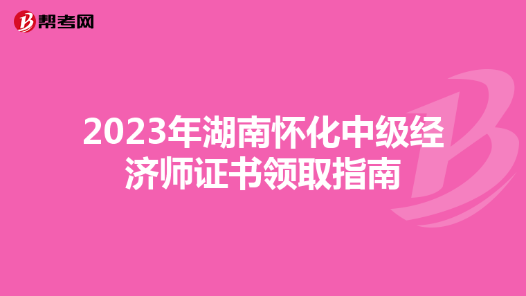 2023年湖南怀化中级经济师证书领取指南
