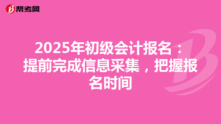 2025年初级会计报名：提前完成信息采集，把握报名时间