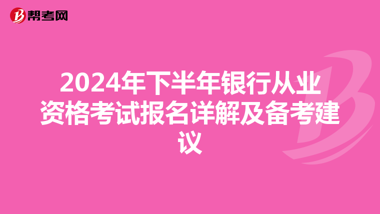 2024年下半年銀行從業(yè)資格考試報(bào)名詳解及備考建議