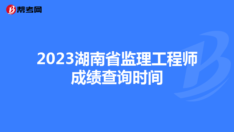 2023湖南省监理工程师成绩查询时间