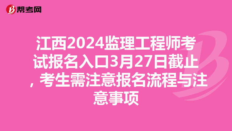 江西2024监理工程师考试报名入口3月27日截止，考生需注意报名流程与注意事项