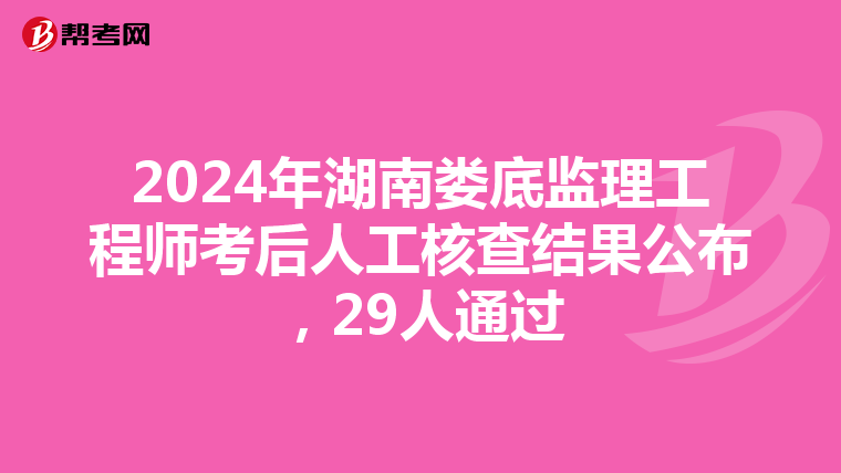 2024年湖南娄底监理工程师考后人工核查结果公布，29人通过