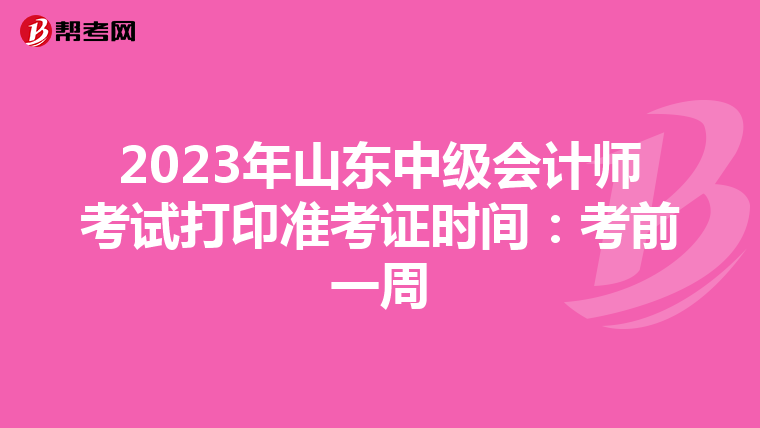 2023年山东中级会计师考试打印准考证时间：考前一周