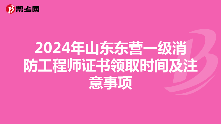 2024年山东东营一级消防工程师证书领取时间及注意事项