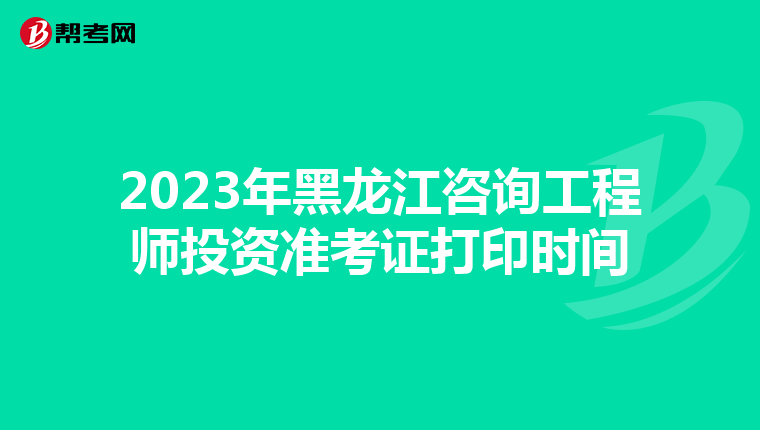 2023年黑龙江咨询工程师投资准考证打印时间