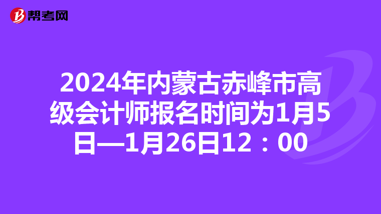 2024年內(nèi)蒙古赤峰市高級會計師報名時間為1月5日—1月26日12:00