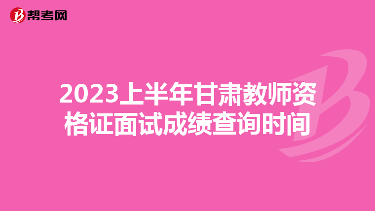 2023上半年甘肃教师资格证面试成绩查询时间