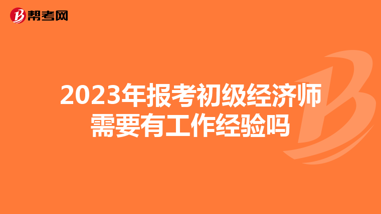 2023年報(bào)考初級經(jīng)濟(jì)師需要有工作經(jīng)驗(yàn)嗎