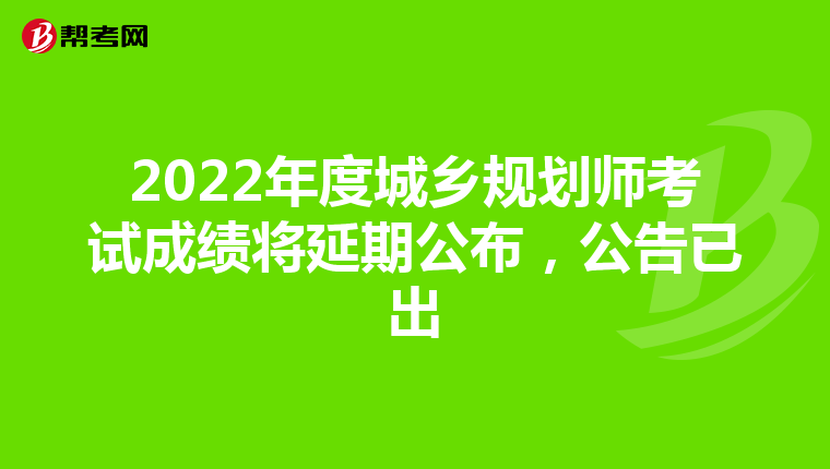 2022年度城乡规划师考试成绩将延期公布，公告已出