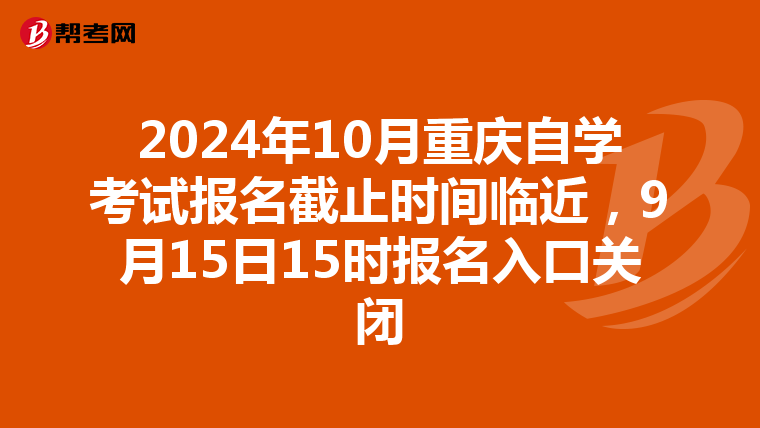 2024年10月重庆自学考试报名截止时间临近，9月15日15时报名入口关闭