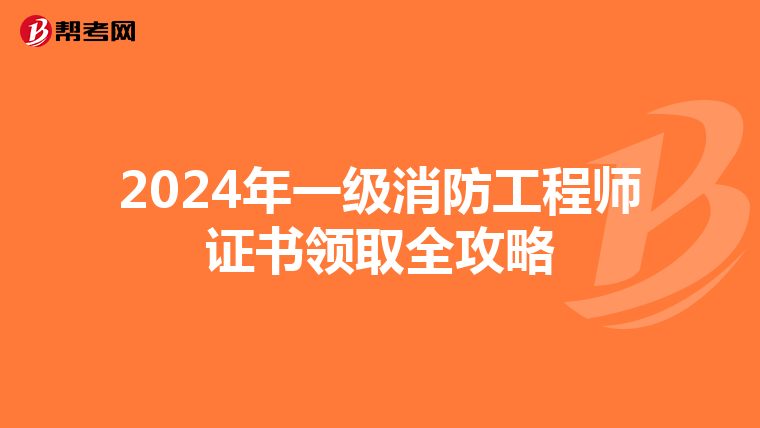 2024年一级消防工程师证书领取全攻略