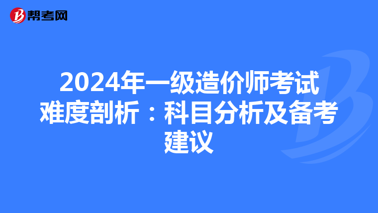 2024年一级造价师考试难度剖析：科目分析及备考建议