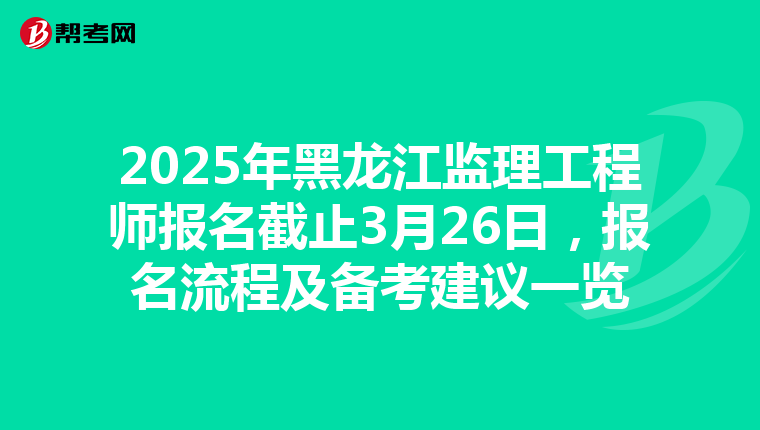2025年黑龙江监理工程师报名截止3月26日，报名流程及备考建议一览