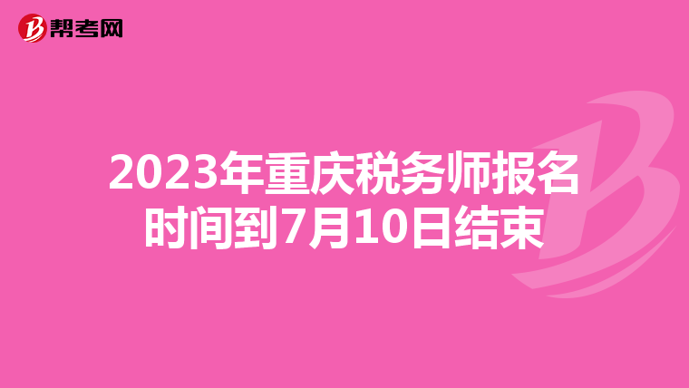 2023年重庆税务师报名时间到7月10日结束