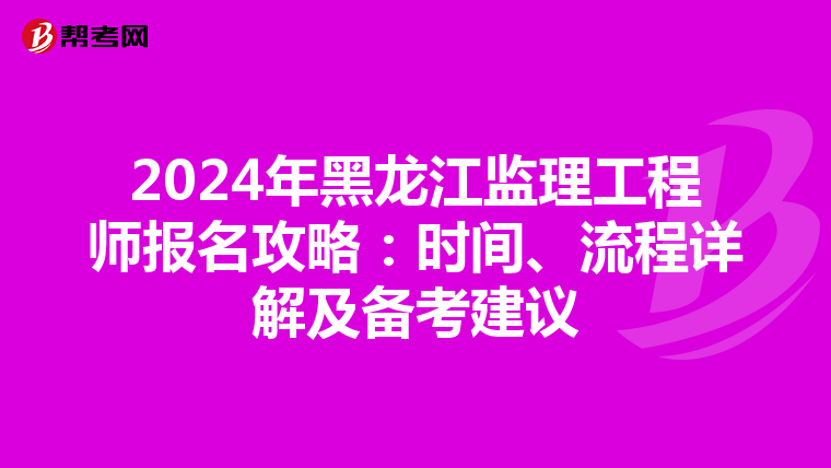 2024年黑龙江监理工程师报名攻略：时间、流程详解及备考建议