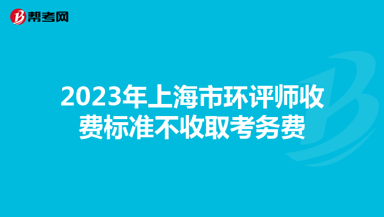 2023年上海市环评师收费标准不收取考务费