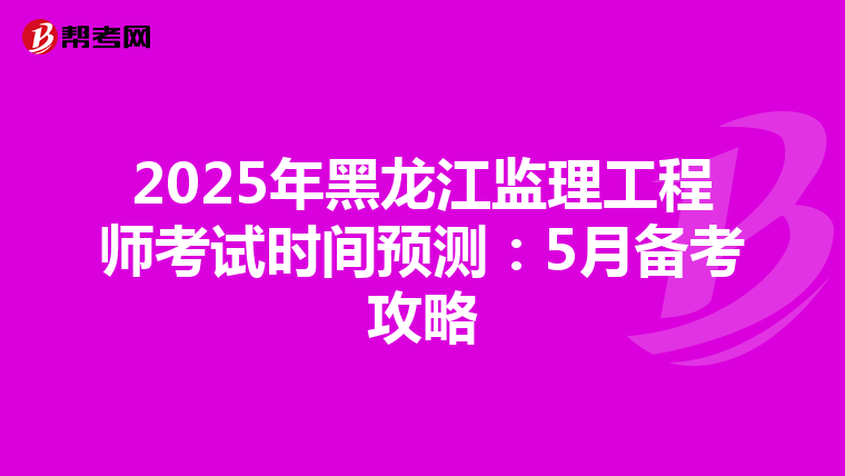 2025年黑龙江监理工程师考试时间预测：5月备考攻略