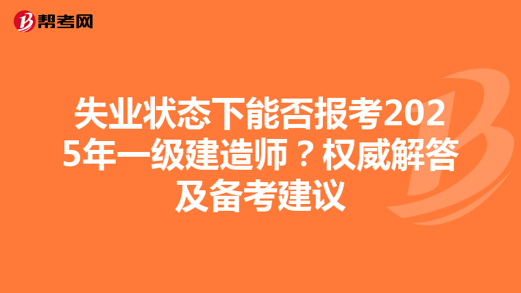 失业状态下能否报考2025年一级建造师？权威解答及备考建议