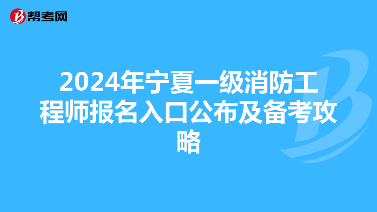 2024年宁夏一级消防工程师报名入口公布及备考攻略