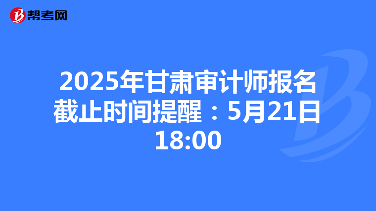 2025年甘肃审计师报名截止时间提醒：5月21日18:00
