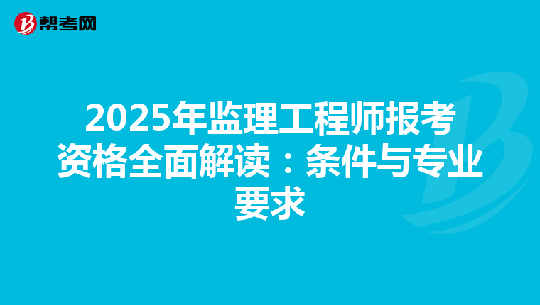 2025年监理工程师报考资格全面解读：条件与专业要求