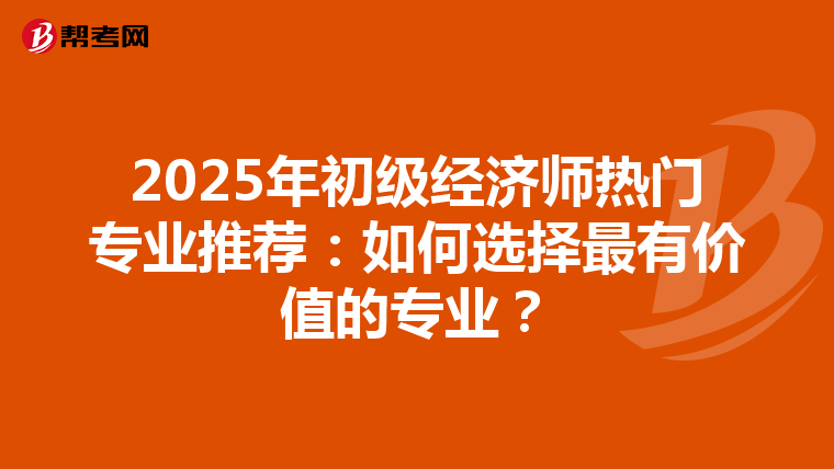 2025年初級經濟師熱門專業推薦：如何選擇最有價值的專業？