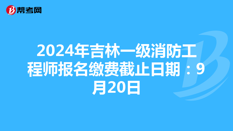 2024年吉林一级消防工程师报名缴费截止日期：9月20日
