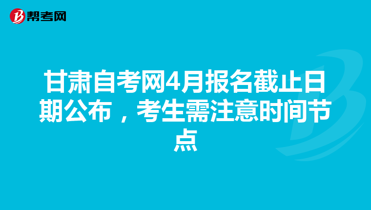 甘肃自考网4月报名截止日期公布，考生需注意时间节点