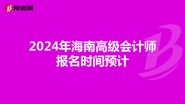 2024年海南高級(jí)會(huì)計(jì)師報(bào)名時(shí)間預(yù)計(jì)