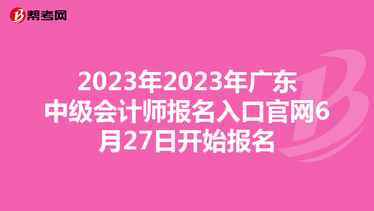 2023年2023年广东中级会计师报名入口官网6月27日开始报名