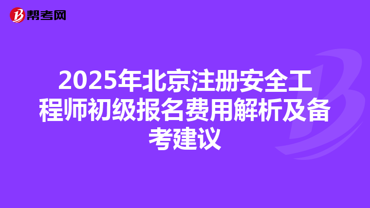 2025年北京注册安全工程师初级报名费用解析及备考建议