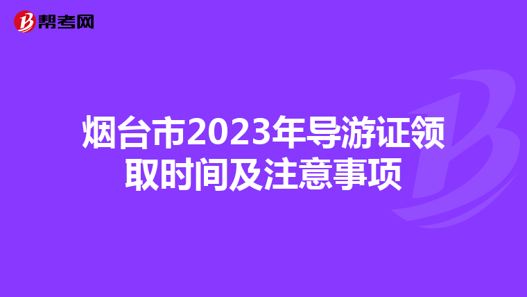 烟台市2023年导游证领取时间及注意事项